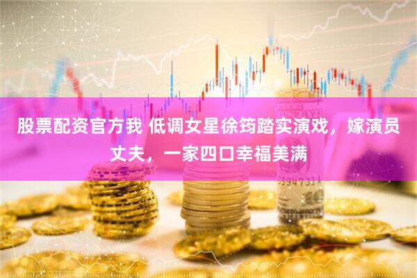 股票配资官方我 低调女星徐筠踏实演戏，嫁演员丈夫，一家四口幸福美满