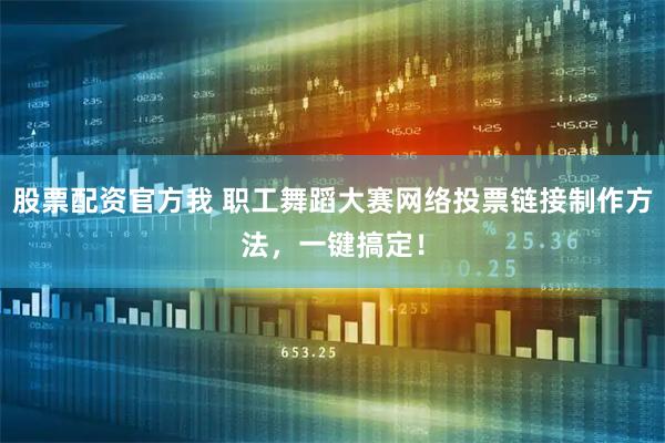 股票配资官方我 职工舞蹈大赛网络投票链接制作方法，一键搞定！
