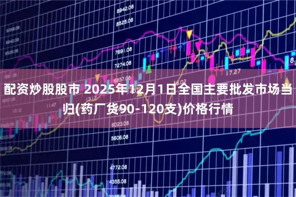 配资炒股股市 2025年12月1日全国主要批发市场当归(药厂货90-120支)价格行情