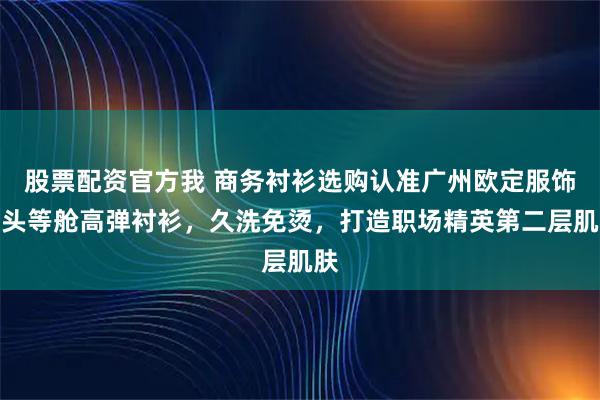 股票配资官方我 商务衬衫选购认准广州欧定服饰，头等舱高弹衬衫，久洗免烫，打造职场精英第二层肌肤