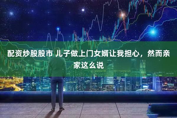 配资炒股股市 儿子做上门女婿让我担心，然而亲家这么说