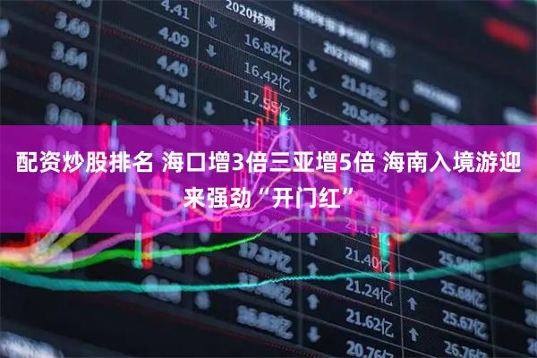 配资炒股排名 海口增3倍三亚增5倍 海南入境游迎来强劲“开门红”