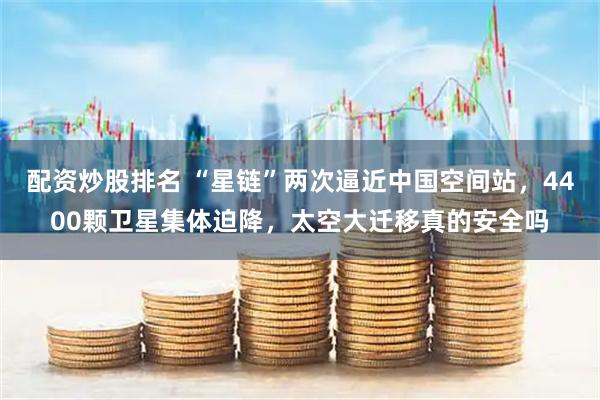 配资炒股排名 “星链”两次逼近中国空间站，4400颗卫星集体迫降，太空大迁移真的安全吗