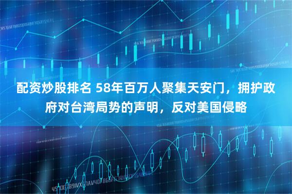 配资炒股排名 58年百万人聚集天安门，拥护政府对台湾局势的声明，反对美国侵略
