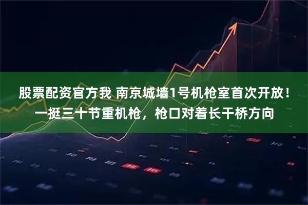 股票配资官方我 南京城墙1号机枪室首次开放！一挺三十节重机枪，枪口对着长干桥方向