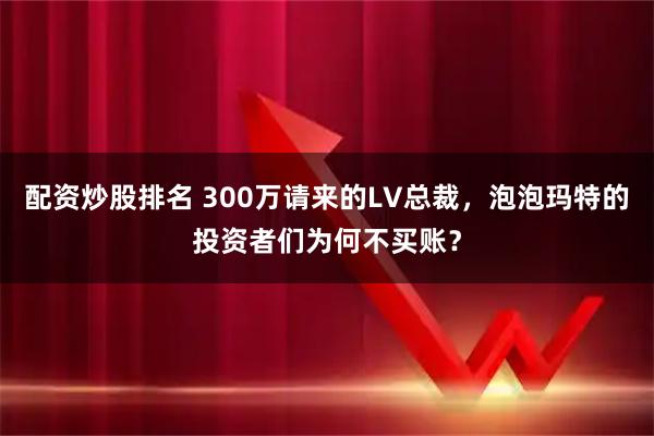 配资炒股排名 300万请来的LV总裁，泡泡玛特的投资者们为何不买账？