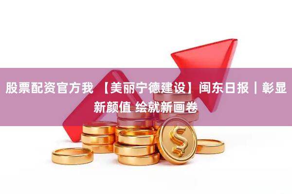 股票配资官方我 【美丽宁德建设】闽东日报|彰显新颜值 绘就新画卷