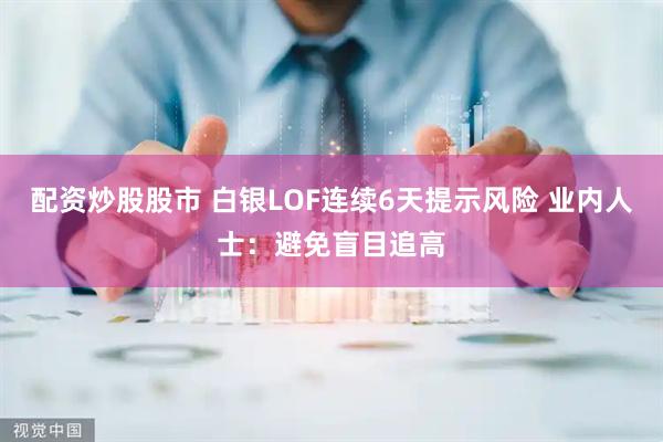 配资炒股股市 白银LOF连续6天提示风险 业内人士：避免盲目追高