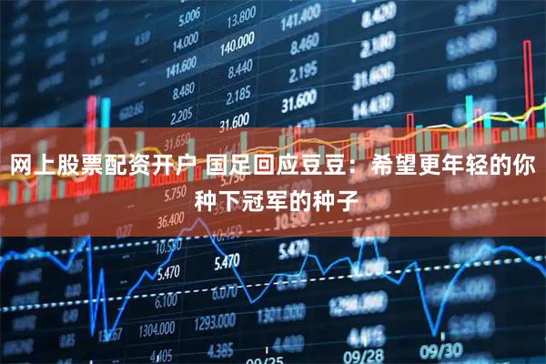 网上股票配资开户 国足回应豆豆：希望更年轻的你 种下冠军的种子