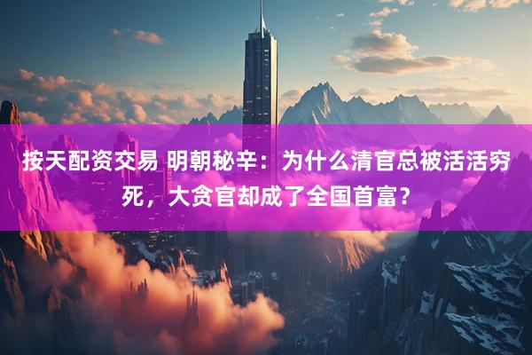 按天配资交易 明朝秘辛：为什么清官总被活活穷死，大贪官却成了全国首富？