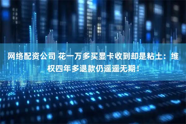 网络配资公司 花一万多买显卡收到却是粘土：维权四年多退款仍遥遥无期！