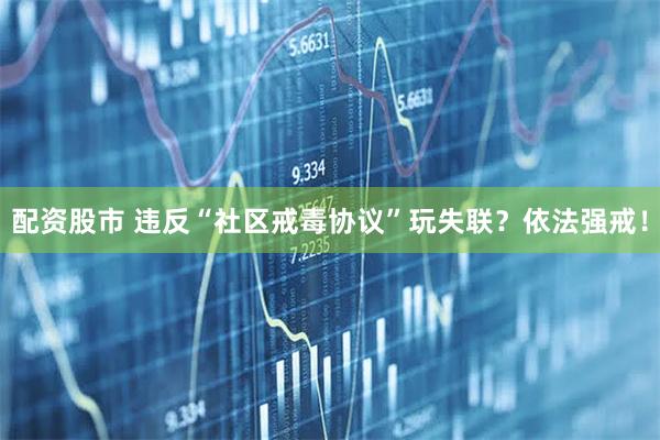 配资股市 违反“社区戒毒协议”玩失联？依法强戒！