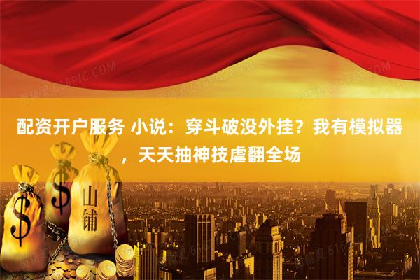 配资开户服务 小说：穿斗破没外挂？我有模拟器，天天抽神技虐翻全场