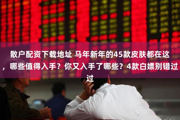 散户配资下载地址 马年新年的45款皮肤都在这，哪些值得入手？你又入手了哪些？4款白嫖别错过