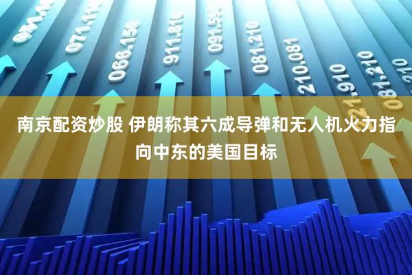 南京配资炒股 伊朗称其六成导弹和无人机火力指向中东的美国目标