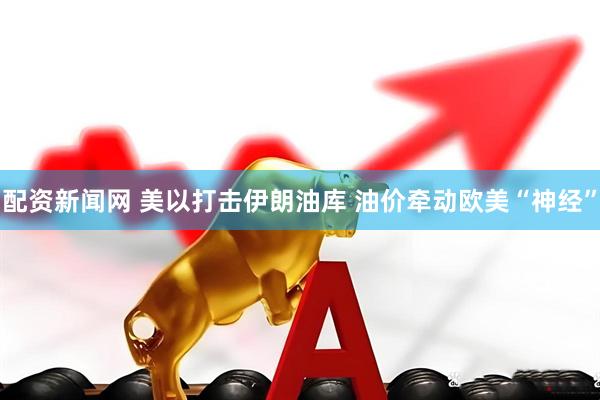 配资新闻网 美以打击伊朗油库 油价牵动欧美“神经”