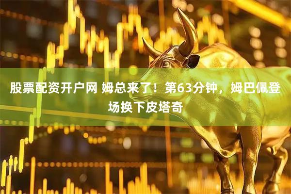 股票配资开户网 姆总来了！第63分钟，姆巴佩登场换下皮塔奇