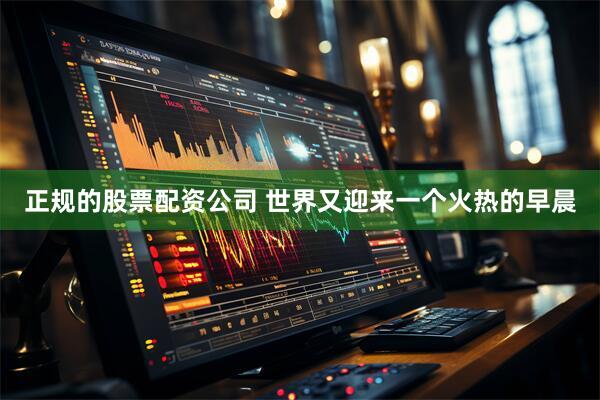 正规的股票配资公司 世界又迎来一个火热的早晨