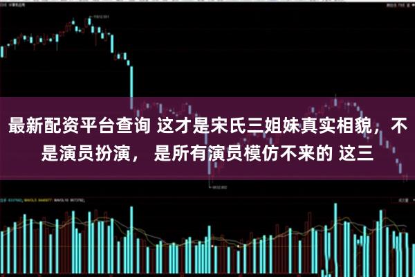 最新配资平台查询 这才是宋氏三姐妹真实相貌，不是演员扮演， 是所有演员模仿不来的 这三