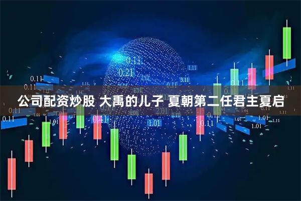 公司配资炒股 大禹的儿子 夏朝第二任君主夏启