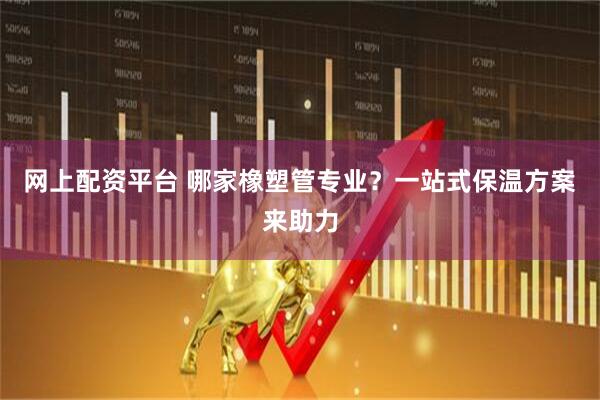 网上配资平台 哪家橡塑管专业？一站式保温方案来助力