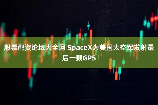 股票配资论坛大全网 SpaceX为美国太空军发射最后一颗GPS
