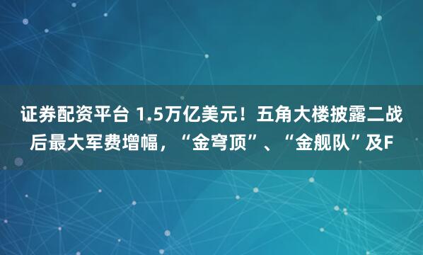证券配资平台 1.5万亿美元!五角大楼披露二战后最大军费增幅,“金穹顶”、“金舰队”及F