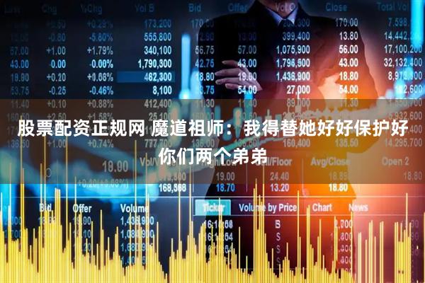 股票配资正规网 魔道祖师：我得替她好好保护好你们两个弟弟