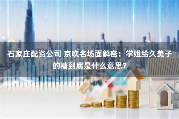 石家庄配资公司 京吹名场面解密：学姐给久美子的糖到底是什么意思？