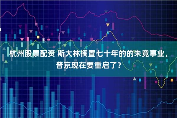 杭州股票配资 斯大林搁置七十年的的未竟事业，普京现在要重启了？