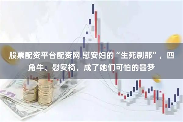 股票配资平台配资网 慰安妇的“生死刹那”，四角牛、慰安椅，成了她们可怕的噩梦