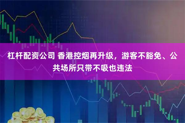 杠杆配资公司 香港控烟再升级，游客不豁免、公共场所只带不吸也违法