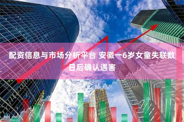 配资信息与市场分析平台 安徽一6岁女童失联数日后确认遇害