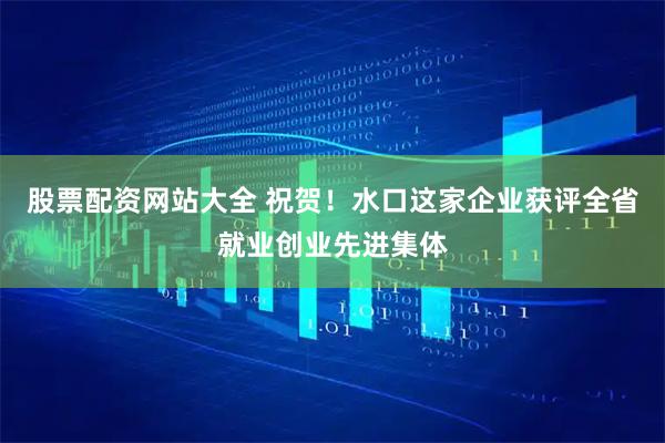 股票配资网站大全 祝贺！水口这家企业获评全省就业创业先进集体