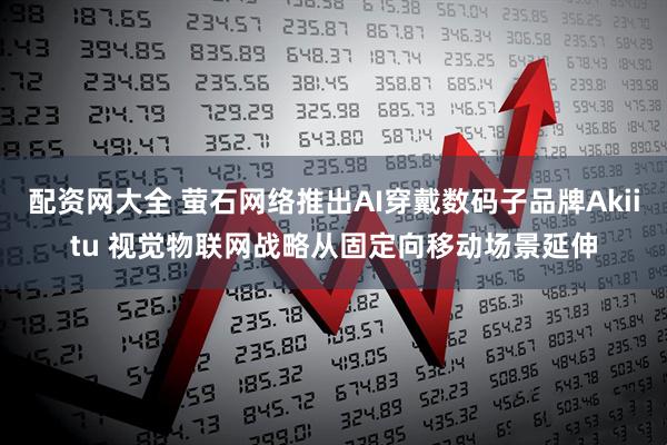 配资网大全 萤石网络推出AI穿戴数码子品牌Akiitu 视觉物联网战略从固定向移动场景延伸