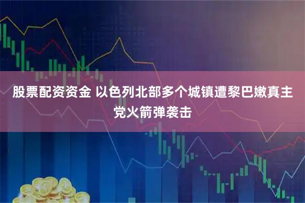 股票配资资金 以色列北部多个城镇遭黎巴嫩真主党火箭弹袭击