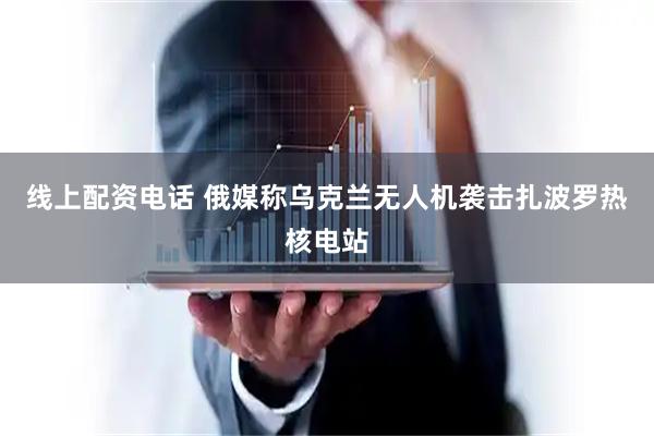 线上配资电话 俄媒称乌克兰无人机袭击扎波罗热核电站
