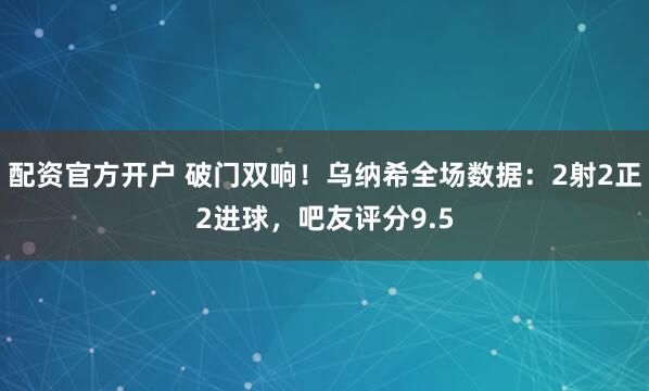 配资官方开户 破门双响！乌纳希全场数据：2射2正2进球，吧友评分9.5