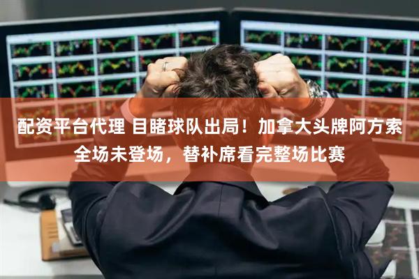 配资平台代理 目睹球队出局！加拿大头牌阿方索全场未登场，替补席看完整场比赛