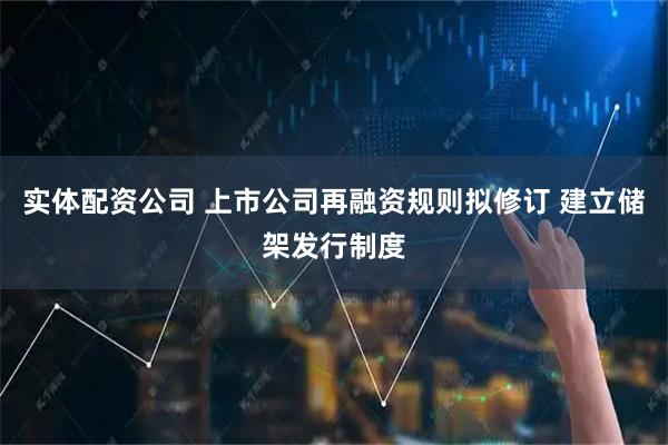 实体配资公司 上市公司再融资规则拟修订 建立储架发行制度