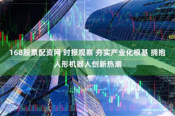 168股票配资网 时报观察 夯实产业化根基 拥抱人形机器人创新热潮